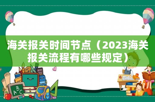 海關(guān)報(bào)關(guān)時(shí)間節(jié)點(diǎn)（2023海關(guān)報(bào)關(guān)流程有哪些規(guī)定）