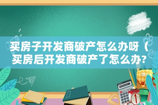買房子開發(fā)商破產怎么辦呀（買房后開發(fā)商破產了怎么辦?）