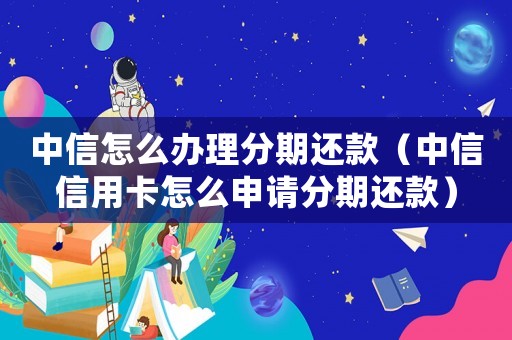 中信怎么辦理分期還款（中信信用卡怎么申請分期還款）
