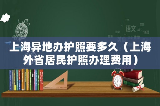 上海異地辦護(hù)照要多久（上海外省居民護(hù)照辦理費(fèi)用）
