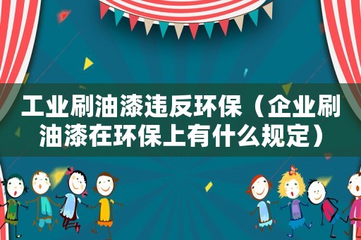 工業(yè)刷油漆違反環(huán)保（企業(yè)刷油漆在環(huán)保上有什么規(guī)定）