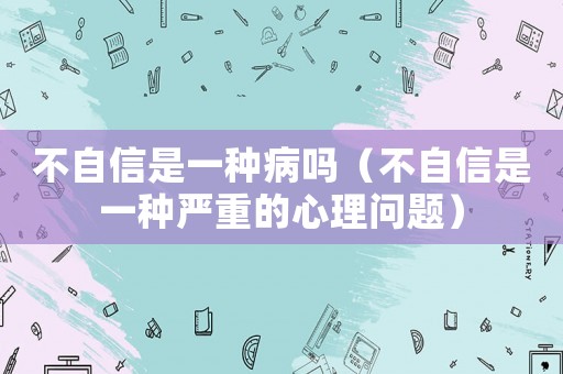 不自信是一種病嗎（不自信是一種嚴(yán)重的心理問題）