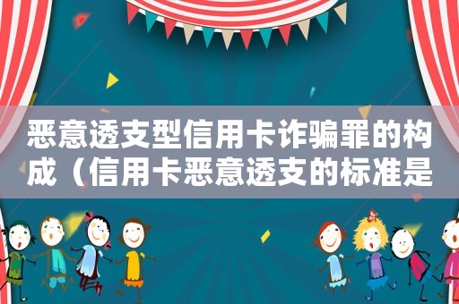惡意透支型信用卡詐騙罪的構成（信用卡惡意透支的標準是什么意思）