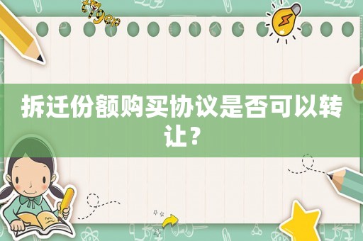 拆遷份額購買協(xié)議是否可以轉(zhuǎn)讓？