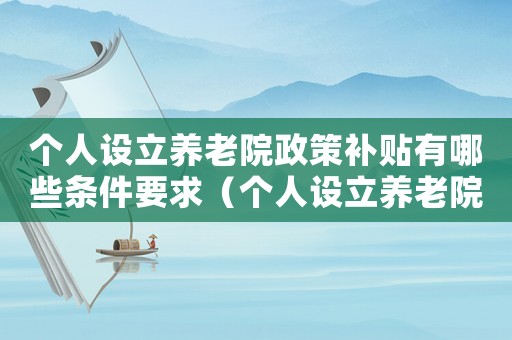 個人設(shè)立養(yǎng)老院政策補(bǔ)貼有哪些條件要求（個人設(shè)立養(yǎng)老院政策補(bǔ)貼有哪些條件）