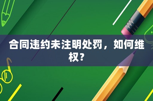 合同違約未注明處罰，如何維權？