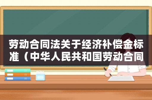 勞動合同法關(guān)于經(jīng)濟補償金標(biāo)準(zhǔn)（中華人民共和國勞動合同法經(jīng)濟補償）