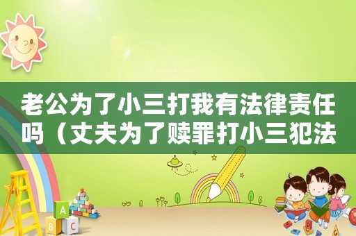老公為了小三打我有法律責(zé)任嗎（丈夫為了贖罪打小三犯法嗎判幾年）