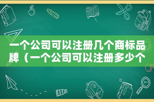 一個(gè)公司可以注冊(cè)幾個(gè)商標(biāo)品牌（一個(gè)公司可以注冊(cè)多少個(gè)品牌）