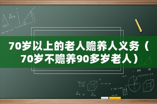70歲以上的老人贍養(yǎng)人義務(wù)（70歲不贍養(yǎng)90多歲老人）