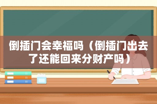倒插門會(huì)幸福嗎（倒插門出去了還能回來分財(cái)產(chǎn)嗎）