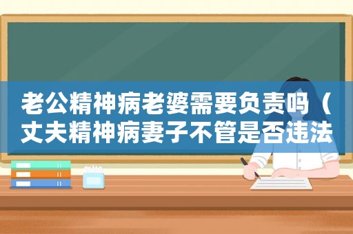 老公精神病老婆需要負(fù)責(zé)嗎（丈夫精神病妻子不管是否違法）