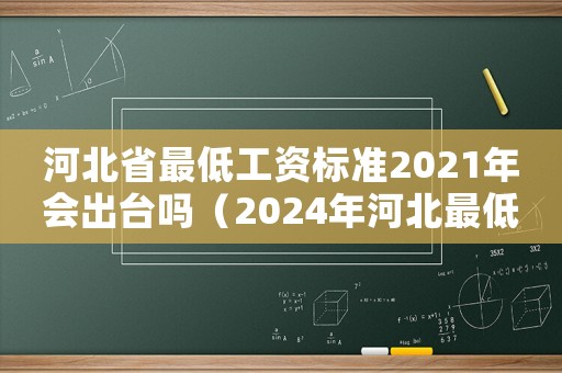 河北省最低工資標(biāo)準(zhǔn)2021年會(huì)出臺(tái)嗎（2024年河北最低工資標(biāo)準(zhǔn)是多少）