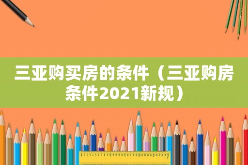 三亞購買房的條件（三亞購房條件2021新規(guī)）