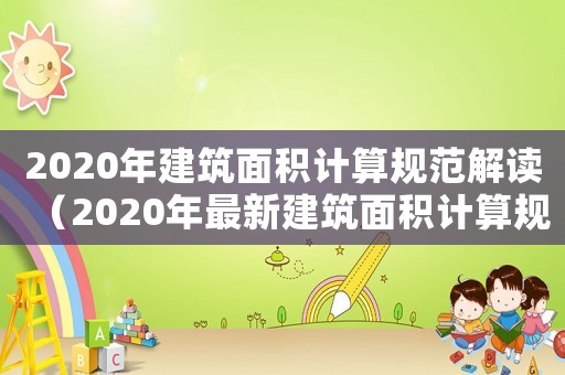 2020年建筑面積計(jì)算規(guī)范解讀（2020年最新建筑面積計(jì)算規(guī)則）