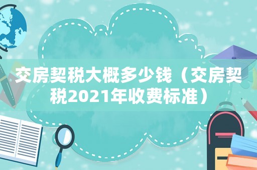 交房契稅大概多少錢(qián)（交房契稅2021年收費(fèi)標(biāo)準(zhǔn)）