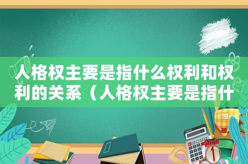 人格權(quán)主要是指什么權(quán)利和權(quán)利的關系（人格權(quán)主要是指什么權(quán)利和權(quán)利）