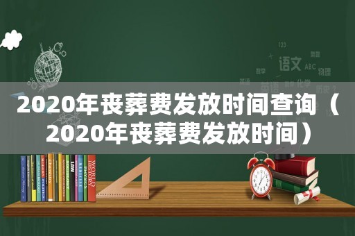 2020年喪葬費(fèi)發(fā)放時(shí)間查詢(xún)（2020年喪葬費(fèi)發(fā)放時(shí)間）
