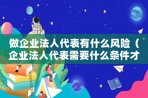 做企業(yè)法人代表有什么風(fēng)險(xiǎn)（企業(yè)法人代表需要什么條件才能擔(dān)任）
