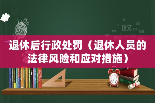 退休后行政處罰（退休人員的法律風(fēng)險和應(yīng)對措施）