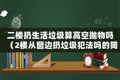 二樓扔生活垃圾算高空拋物嗎（2樓從窗邊扔垃圾犯法嗎的簡單介紹）