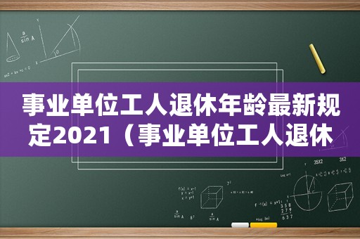 事業(yè)單位工人退休年齡最新規(guī)定2021（事業(yè)單位工人退休年齡是多少）