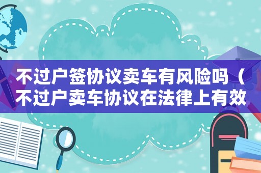 不過戶簽協(xié)議賣車有風險嗎（不過戶賣車協(xié)議在法律上有效嗎）