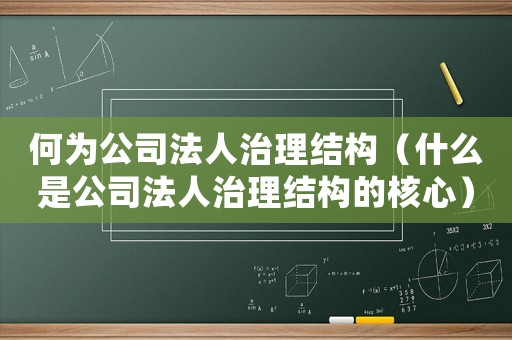 何為公司法人治理結(jié)構(gòu)（什么是公司法人治理結(jié)構(gòu)的核心）