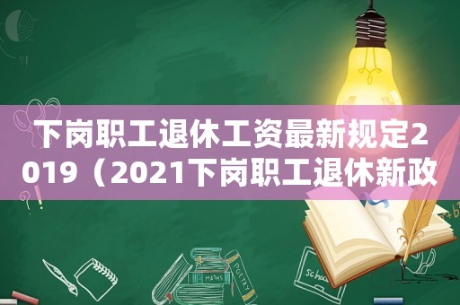 下崗職工退休工資最新規(guī)定2019（2021下崗職工退休新政策解讀）