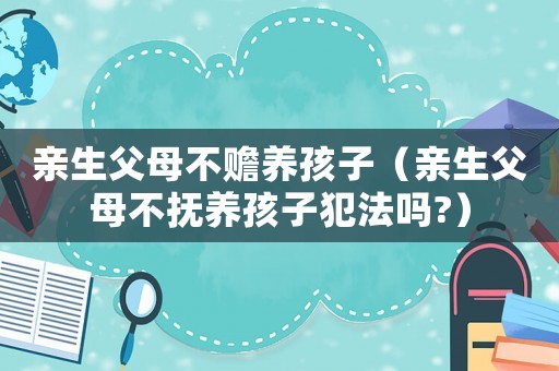親生父母不贍養(yǎng)孩子（親生父母不撫養(yǎng)孩子犯法嗎?）