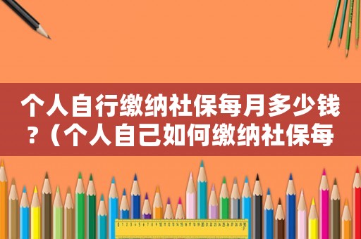 個(gè)人自行繳納社保每月多少錢?（個(gè)人自己如何繳納社保每月要多少錢）