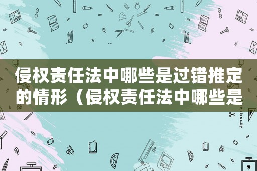 侵權(quán)責(zé)任法中哪些是過(guò)錯(cuò)推定的情形（侵權(quán)責(zé)任法中哪些是過(guò)錯(cuò)推定的）