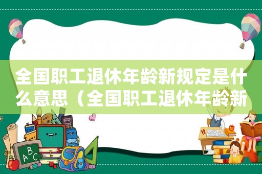 全國職工退休年齡新規(guī)定是什么意思（全國職工退休年齡新規(guī)定是什么）