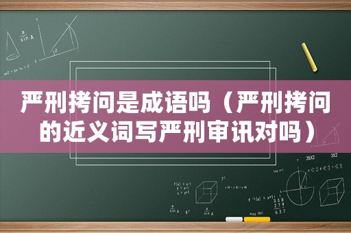 嚴(yán)刑拷問是成語嗎（嚴(yán)刑拷問的近義詞寫嚴(yán)刑審訊對嗎）