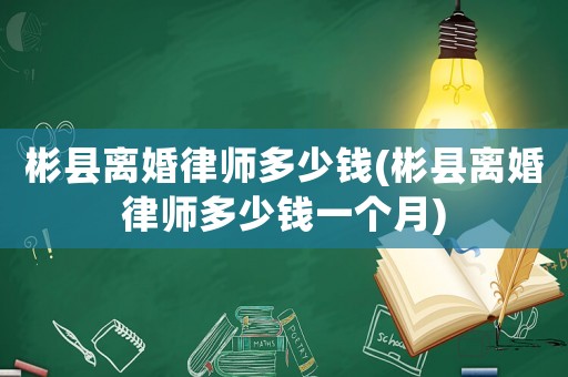 彬縣離婚律師多少錢(彬縣離婚律師多少錢一個月)