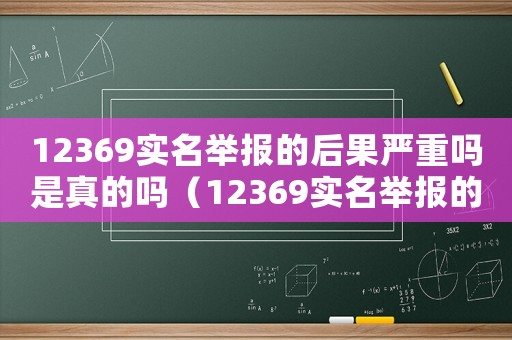 12369實(shí)名舉報(bào)的后果嚴(yán)重嗎是真的嗎（12369實(shí)名舉報(bào)的后果嚴(yán)重嗎）