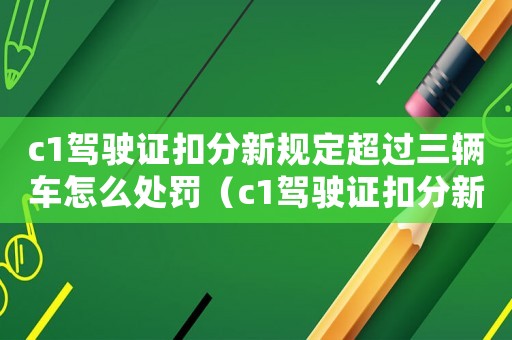 c1駕駛證扣分新規(guī)定超過(guò)三輛車(chē)怎么處罰（c1駕駛證扣分新規(guī)定超過(guò)三輛車(chē)）