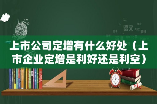 上市公司定增有什么好處（上市企業(yè)定增是利好還是利空）