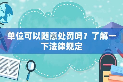 單位可以隨意處罰嗎？了解一下法律規(guī)定