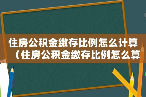 住房公積金繳存比例怎么計(jì)算（住房公積金繳存比例怎么算出來的）