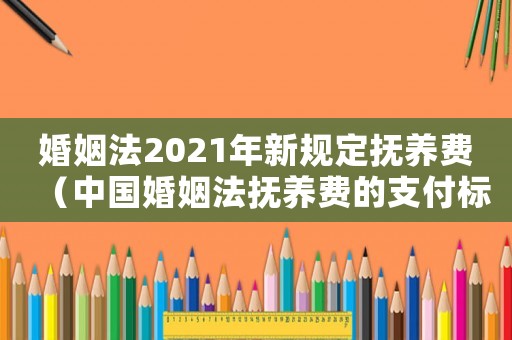 婚姻法2021年新規(guī)定撫養(yǎng)費(fèi)（中國(guó)婚姻法撫養(yǎng)費(fèi)的支付標(biāo)準(zhǔn)是多少錢(qián)）