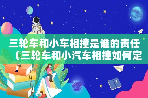三輪車和小車相撞是誰的責(zé)任（三輪車和小汽車相撞如何定責(zé)）