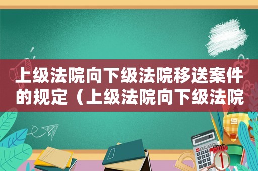 上級法院向下級法院移送案件的規(guī)定（上級法院向下級法院移送案件）