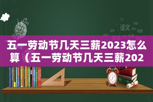 五一勞動節(jié)幾天三薪2023怎么算（五一勞動節(jié)幾天三薪2023）