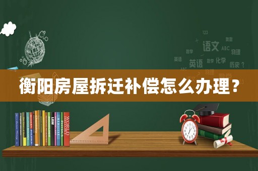 衡陽(yáng)房屋拆遷補(bǔ)償怎么辦理？