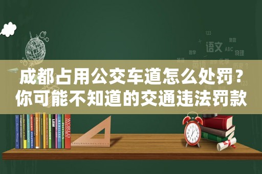 成都占用公交車道怎么處罰？你可能不知道的交通違法罰款細(xì)則