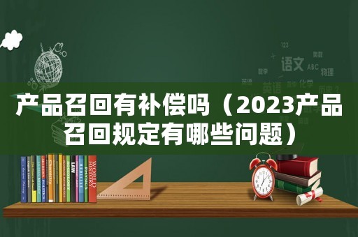 產(chǎn)品召回有補(bǔ)償嗎（2023產(chǎn)品召回規(guī)定有哪些問題）