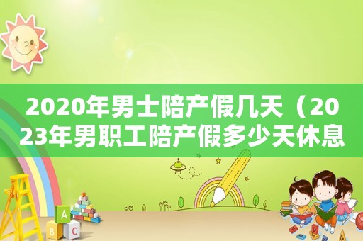 2020年男士陪產(chǎn)假幾天（2023年男職工陪產(chǎn)假多少天休息）
