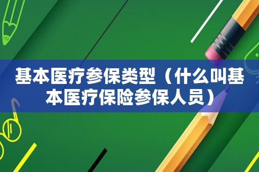 基本醫(yī)療參保類型（什么叫基本醫(yī)療保險(xiǎn)參保人員）