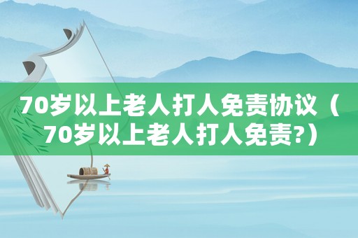 70歲以上老人打人免責協(xié)議（70歲以上老人打人免責?）